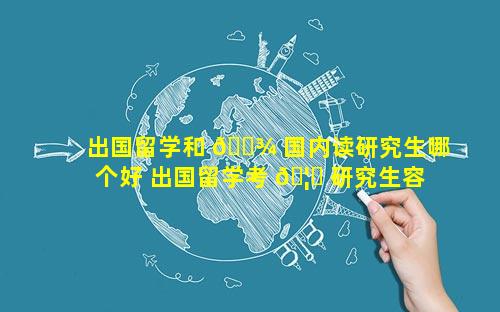 出国留学和 🌾 国内读研究生哪个好 出国留学考 🦈 研究生容易吗